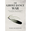The Ghost Dance War: A Story of Hope, Fear, and the Road to the Massacre at Wounded Knee