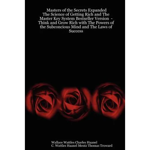 Masters of the Secrets Expanded - The Science of Getting Rich and the Master Key System Bestseller Version - Think and Grow Rich with the Powers of Th