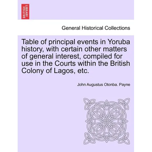 Table of Principal Events in Yoruba History, with Certain Other Matters of General Interest, Compiled for Use in the Courts Within the British Colony