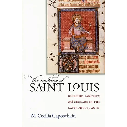 The Making of Saint Louis: Kingship, Sanctity, and Crusade in the Later Middle Ages
