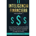 Inteligencia Financiera: Una Guía Para Personas Normales Sobre Cómo Construir Verdadera Libertad Financiera Y Aprender El Juego Del Dinero Volumen 1