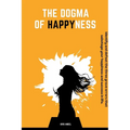 The Dogma Of Happyness: Identify and defeat the three grave errors that sabotage your happiness.