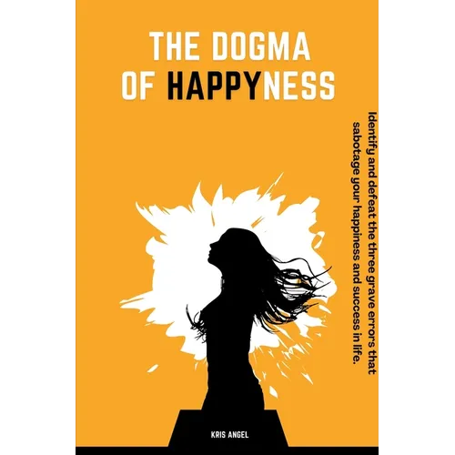 The Dogma Of Happyness: Identify and defeat the three grave errors that sabotage your happiness.
