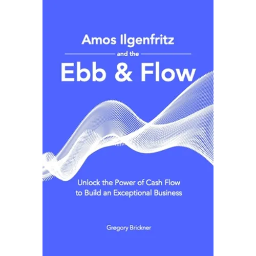 Amos Ilgenfritz and the Ebb & Flow: Unlock the Power of Cash Flow to Build an Exceptional Business