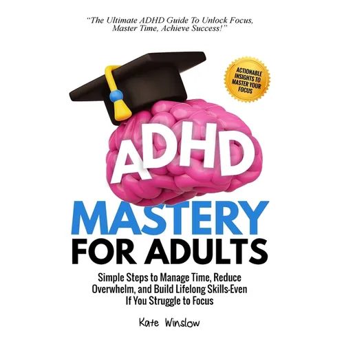 ADHD Mastery for Adults: Simple Steps to Manage Time, Reduce Overwhelm, and Build Lifelong Skills-Even if You Struggle to Focus