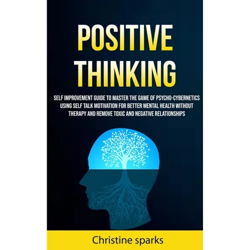 Positive Thinking: Self Improvement Guide To Master The Game Of Psycho-cybernetics Using Self Talk Motivation For Better Mental Health Without Therapy