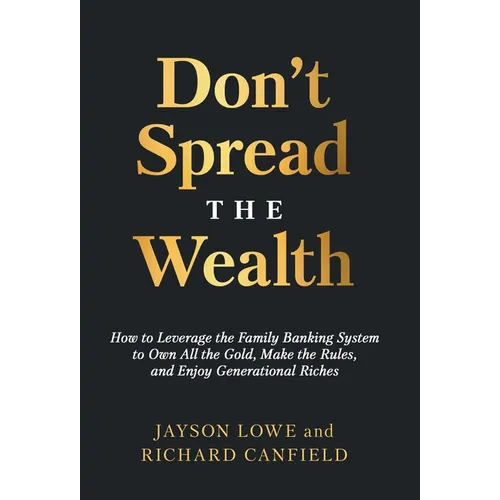 Don't Spread the Wealth: How to Leverage the Family Banking System to Own All the Gold, Make the Rules, and Enjoy Generational Riches