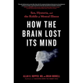 How the Brain Lost Its Mind: Sex, Hysteria, and the Riddle of Mental Illness