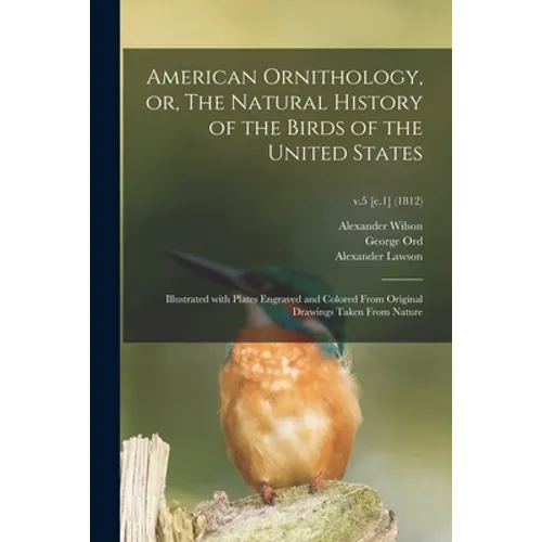 American Ornithology, or, The Natural History of the Birds of the United States: Illustrated With Plates Engraved and Colored From Original Drawings T