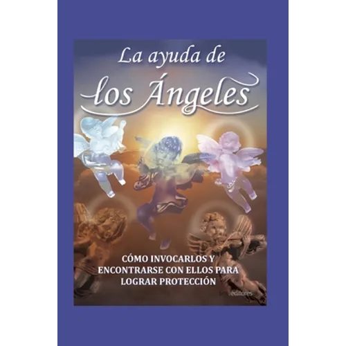 La Ayuda de Los Ángeles: cómo invocarlos y encontrar con ellos para lograr protección