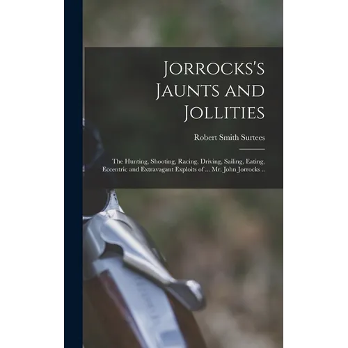 Jorrocks's Jaunts and Jollities; the Hunting, Shooting, Racing, Driving, Sailing, Eating, Eccentric and Extravagant Exploits of ... Mr. John Jorrocks