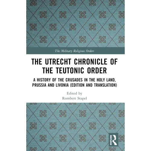 The Utrecht Chronicle of the Teutonic Order: A History of the Crusades in the Holy Land, Prussia and Livonia (Edition and Translation)