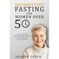 Intermittent Fasting For Woman Over 50: A Complete Guide To Master The Secrets Of Balancing Hormones, Detoxifying The Body, Anti-Aging And Losing Weig