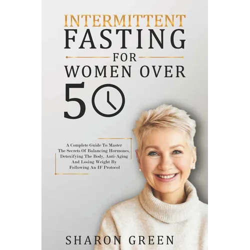 Intermittent Fasting For Woman Over 50: A Complete Guide To Master The Secrets Of Balancing Hormones, Detoxifying The Body, Anti-Aging And Losing Weig