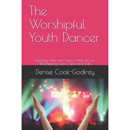 The Worshipful Youth Dancer: Teaching Teens and Young Adults Tips for Worshipping God in Spirit and Truth