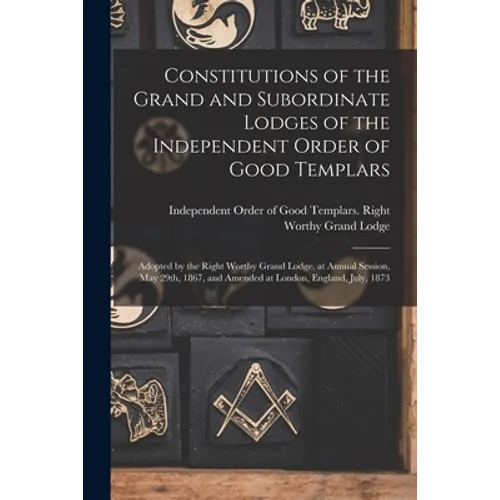 Constitutions of the Grand and Subordinate Lodges of the Independent Order of Good Templars [microform]: Adopted by the Right Worthy Grand Lodge, at A