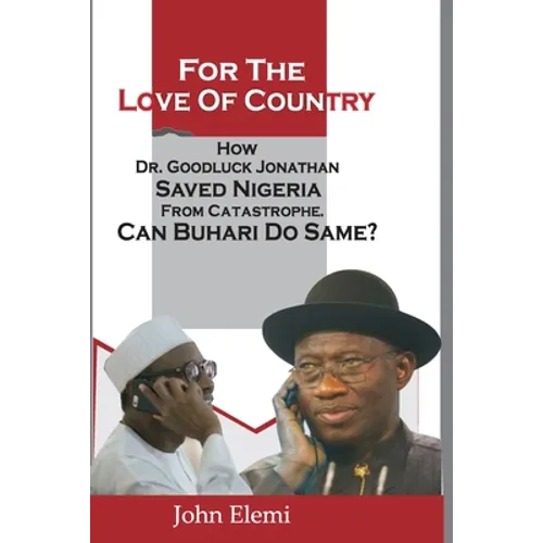 For the Love of Country: How Dr. Goodluck Jonathan Saved Nigeria from Catastrophe. Can Buhari Do Same?