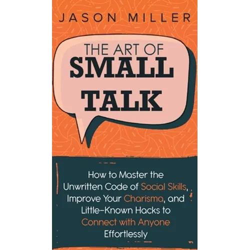 The Art of Small Talk: How to Master the Unwritten Code of Social Skills, Improve Your Charisma, and LittleKnown Hacks to Connect with Anyone Effortle