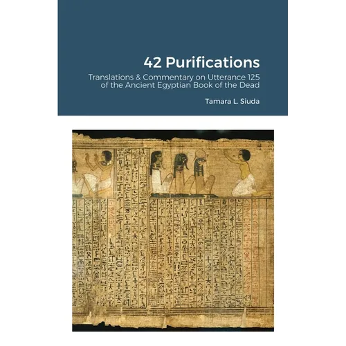 42 Purifications: 42 Purifications: Translations & Commentary on Utterance 125 of the Ancient Egyptian Book of the Dead