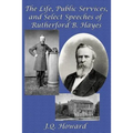 The Life, Public Services, and Select Speeches of Rutherford B. Hayes