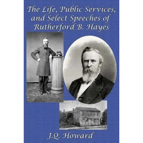 The Life, Public Services, and Select Speeches of Rutherford B. Hayes