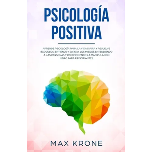 Psicología positiva: Aprende psicología para la vida diaria y resuelve bloqueos; Entiende y supera los miedos entendiendo a las personas y