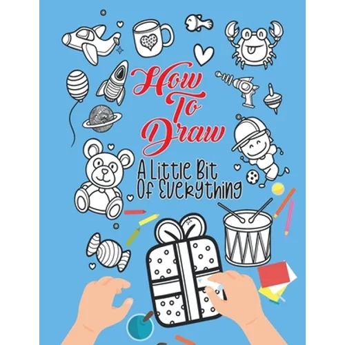 How To Draw A Little Bit Of Everything: A Fun Activity Book For Kids Ages 4-8 Perfect Gift For Your Little Ones
