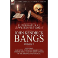 The Collected Supernatural and Weird Fiction of John Kendrick Bangs: Volume 1-Including One Novel 'Toppleton's Client or a Spirit in Exile' and Ten Sh