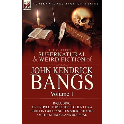 The Collected Supernatural and Weird Fiction of John Kendrick Bangs: Volume 1-Including One Novel 'Toppleton's Client or a Spirit in Exile' and Ten Sh