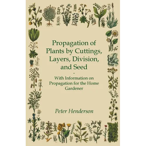 Propagation of Plants by Cuttings, Layers, Division, and Seed - With Information on Propagation for the Home Gardener