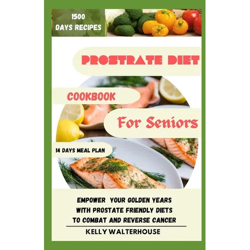 Prostrate Diet Cookbook for Seniors: Empower Your Golden Years with Prostrate Friendly Diet to Combat and Reverse Cancer