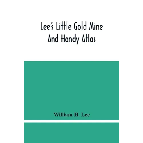 Lee'S Little Gold Mine And Handy Atlas: Important Facts, Historical Political Statistical And Geographical: General Information On Thousands Of Subjec