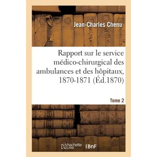 Rapport Sur Le Service Médico-Chirurgical Des Ambulances Et Des Hôpitaux, 1870-1871. Tome 2: Au Conseil de la Société Française de Secours Aux Blessés