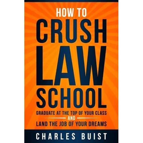 How to Crush Law School: Graduate at the Top of Your Class and Land the Job of Your Dreams