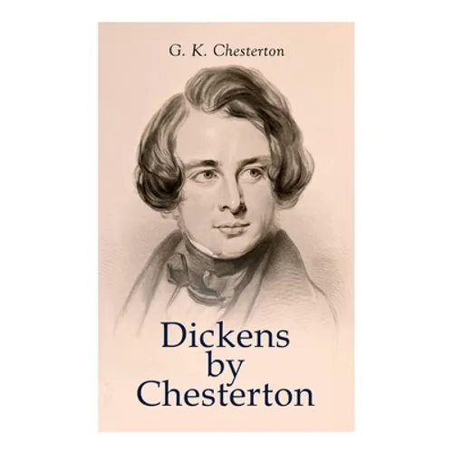 Dickens by Chesterton: Critical Study, Biography, Appreciations & Criticisms of the Works by Charles Dickens