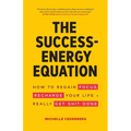 The Success-Energy Equation: How to Regain your Focus, Recharge your Life and Really Get Sh!t Done