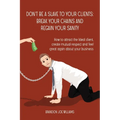 Don't Be a Slave to Your Clients: Break Your Chains and Regain Your Sanity: How to Attract the Ideal Client, Create Mutual Respect and Feel Great Agai
