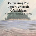 Canvassing The Upper Peninsula of Michigan: A Work of Paintings and Poetry