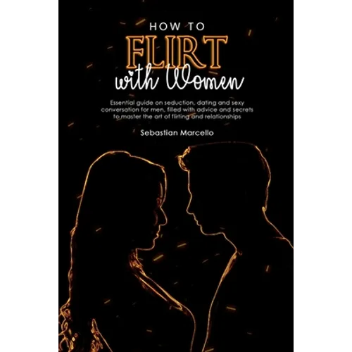 How to Flirt with Women: Essential guide on seduction, dating and sexy conversation for men, filled with advice and secrets to master the art o