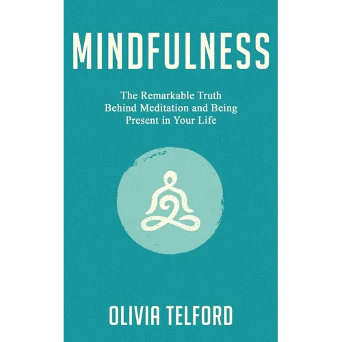 Mindfulness: The Remarkable Truth Behind Meditation and Being Present in Your Life