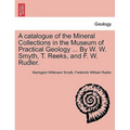 A Catalogue of the Mineral Collections in the Museum of Practical Geology ... by W. W. Smyth, T. Reeks, and F. W. Rudler.