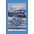 Discover Anchorage Alaska: Where To Go - What To See - What To Do