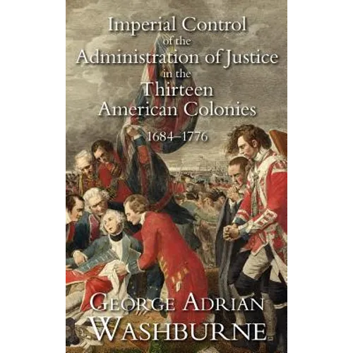 Imperial Control of the Administration of Justice in the Thirteen American Colonies, 1684-1776