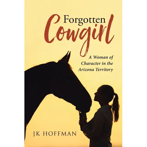 Forgotten Cowgirl: A Woman of Character in the Arizona Territory