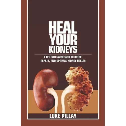 Heal Your Kidneys: A Holistic Approach to Detox, Repair, and Optimal Kidney Health