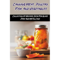 Canning Meat, Poultry, Fish, And Vegetables: Collection Of Recipes, Both For Glass Jars And Metal Cans: Home Canned Meat Guide