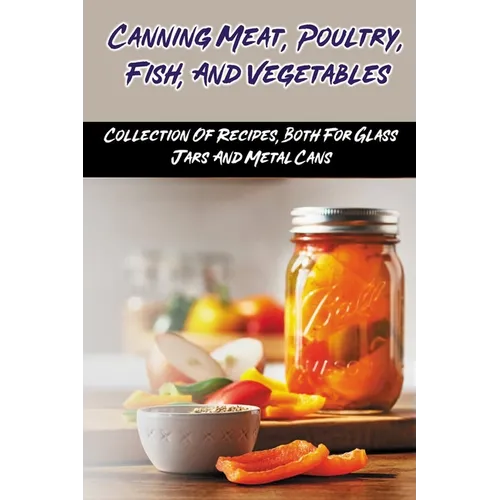 Canning Meat, Poultry, Fish, And Vegetables: Collection Of Recipes, Both For Glass Jars And Metal Cans: Home Canned Meat Guide