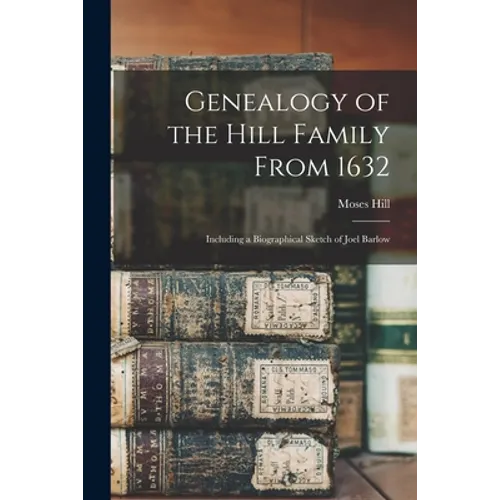 Genealogy of the Hill Family From 1632: Including a Biographical Sketch of Joel Barlow