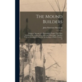 The Mound Builders: Being an Account of a Remarkable People That Once Inhabited the Valleys of the Ohio and Mississippi, Together With an