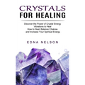 Crystals for Healing: Discover the Power of Crystal Energy Vibrations to Heal (How to Heal, Balance Chakras and Increase Your Spiritual Energy)